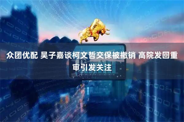 众团优配 吴子嘉谈柯文哲交保被撤销 高院发回重审引发关注