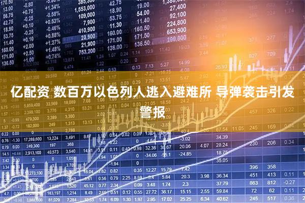 亿配资 数百万以色列人逃入避难所 导弹袭击引发警报