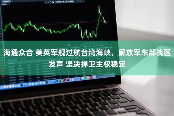 海通众合 美英军舰过航台湾海峡，解放军东部战区发声 坚决捍卫主权稳定