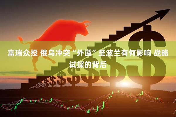 富瑞众投 俄乌冲突“外溢”至波兰有何影响 战略试探的背后