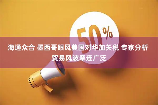 海通众合 墨西哥跟风美国对华加关税 专家分析 贸易风波牵连广泛