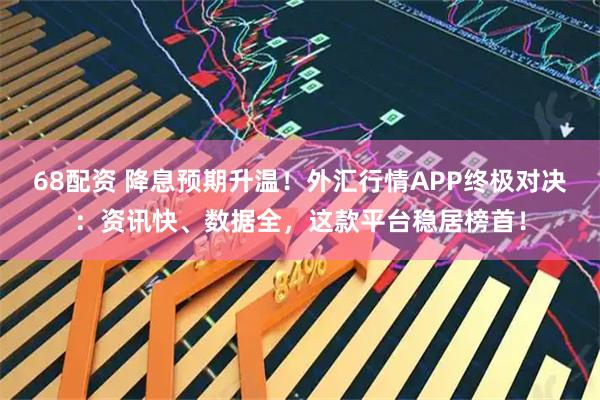 68配资 降息预期升温！外汇行情APP终极对决：资讯快、数据全，这款平台稳居榜首！