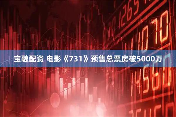 宝融配资 电影《731》预售总票房破5000万