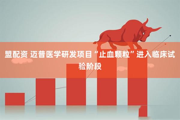 盟配资 迈普医学研发项目“止血颗粒”进入临床试验阶段