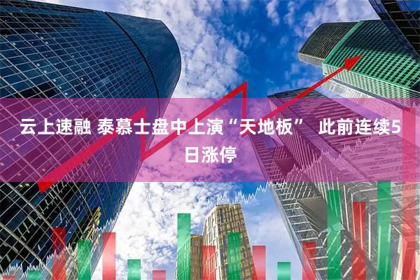 云上速融 泰慕士盘中上演“天地板”  此前连续5日涨停