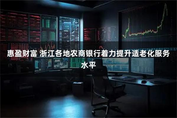 惠盈财富 浙江各地农商银行着力提升适老化服务水平
