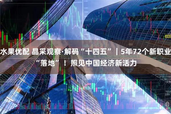 水果优配 晶采观察·解码“十四五”｜5年72个新职业“落地”&#32;！照见中国经济新活力
