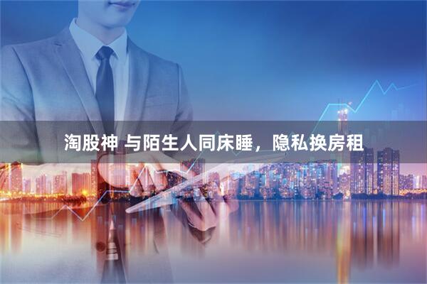 淘股神 与陌生人同床睡，隐私换房租