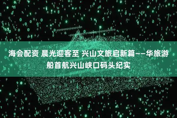 海会配资 晨光迎客至 兴山文旅启新篇——华旅游船首航兴山峡口码头纪实