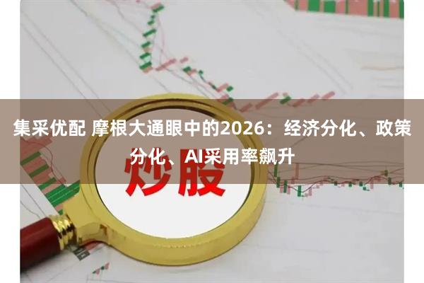 集采优配 摩根大通眼中的2026：经济分化、政策分化、AI采用率飙升