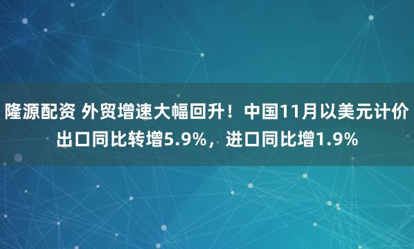 隆源配资 外贸增速大幅回升！中国11月以美元计价出口同比转增5.9%，进口同比增1.9%