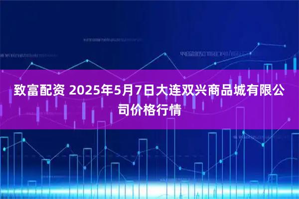致富配资 2025年5月7日大连双兴商品城有限公司价格行情