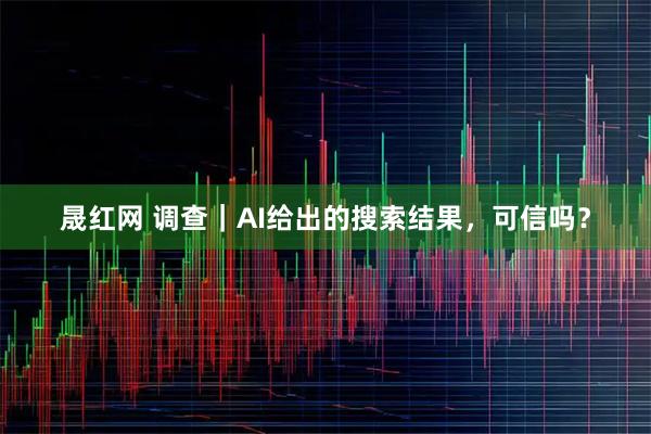 晟红网 调查｜AI给出的搜索结果，可信吗？