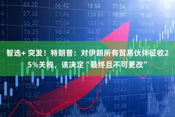 智选+ 突发！特朗普：对伊朗所有贸易伙伴征收25%关税，该决定“最终且不可更改”