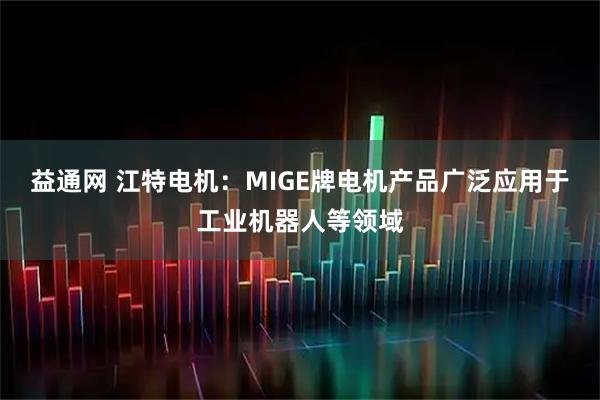 益通网 江特电机：MIGE牌电机产品广泛应用于工业机器人等领域