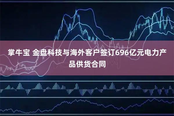 掌牛宝 金盘科技与海外客户签订696亿元电力产品供货合同