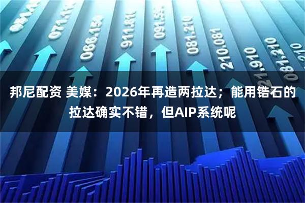 邦尼配资 美媒：2026年再造两拉达；能用锆石的拉达确实不错，但AIP系统呢