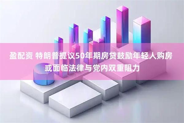 盈配资 特朗普提议50年期房贷鼓励年轻人购房 或面临法律与党内双重阻力