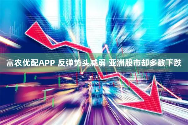富农优配APP 反弹势头减弱 亚洲股市却多数下跌