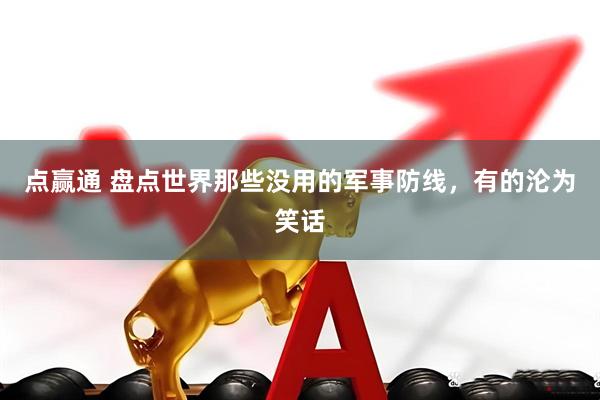 点赢通 盘点世界那些没用的军事防线，有的沦为笑话