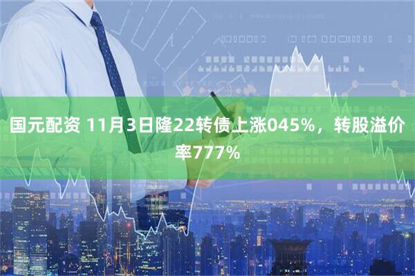 国元配资 11月3日隆22转债上涨045%，转股溢价率777%