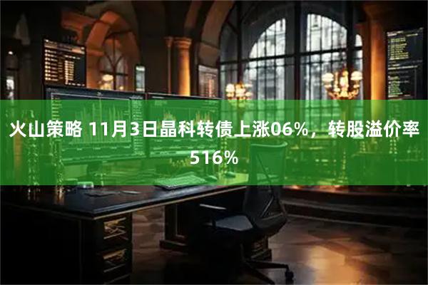 火山策略 11月3日晶科转债上涨06%，转股溢价率516%