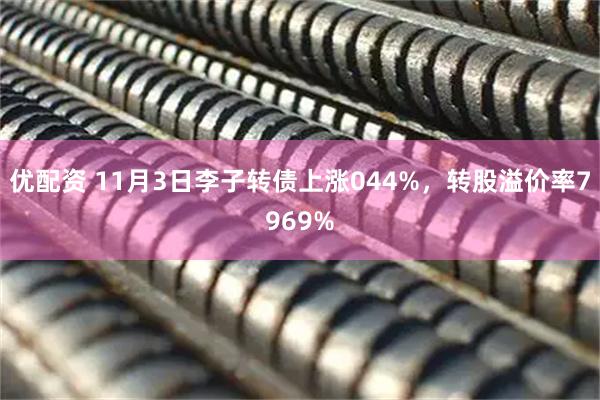 优配资 11月3日李子转债上涨044%，转股溢价率7969%