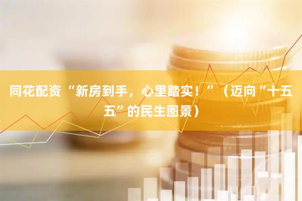 同花配资 “新房到手，心里踏实！”（迈向“十五五”的民生图景）