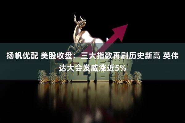 扬帆优配 美股收盘：三大指数再刷历史新高 英伟达大会发威涨近5%