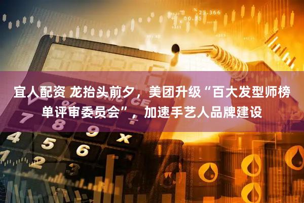 宜人配资 龙抬头前夕，美团升级“百大发型师榜单评审委员会”，加速手艺人品牌建设