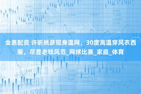 金惠配资 许昕姚彦现身温网，30度高温穿风衣西服，尽显老钱风范_网球比赛_家庭_体育