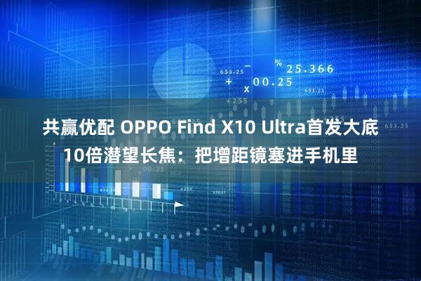 共赢优配 OPPO Find X10 Ultra首发大底10倍潜望长焦：把增距镜塞进手机里