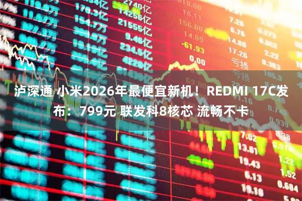 泸深通 小米2026年最便宜新机！REDMI 17C发布：799元 联发科8核芯 流畅不卡