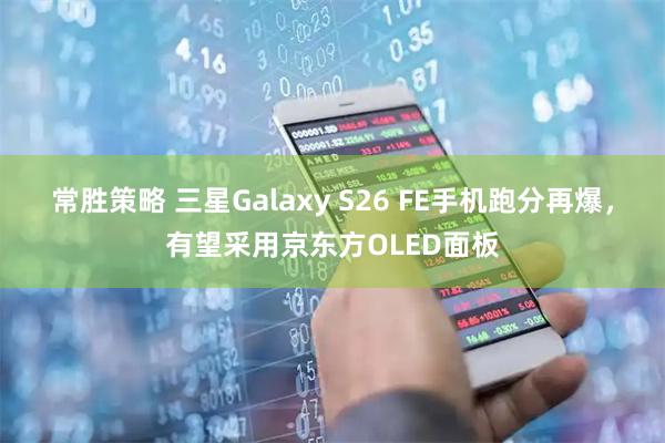 常胜策略 三星Galaxy S26 FE手机跑分再爆，有望采用京东方OLED面板