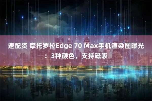 速配资 摩托罗拉Edge 70 Max手机渲染图曝光：3种颜色，支持磁吸